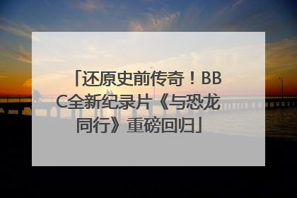 还原史前传奇！BBC全新纪录片《与恐龙同行》重磅回归