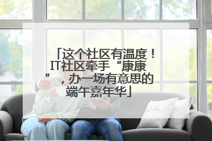 这个社区有温度！IT社区牵手“康康”，办一场有意思的端午嘉年华
