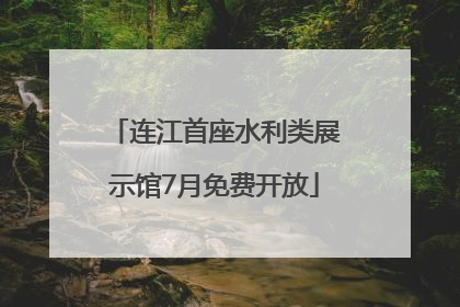 连江首座水利类展示馆7月免费开放