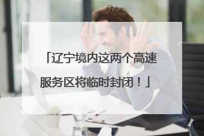 辽宁境内这两个高速服务区将临时封闭！