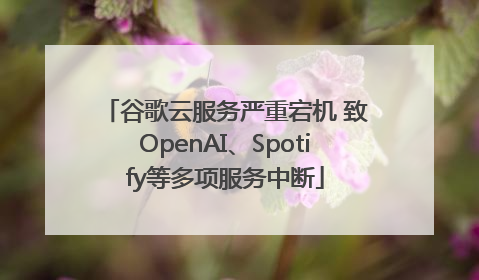 谷歌云服务严重宕机 致OpenAI、Spotify等多项服务中断