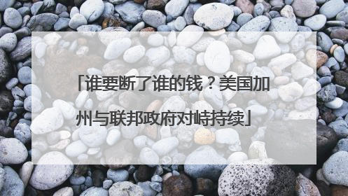 谁要断了谁的钱？美国加州与联邦政府对峙持续