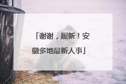 谢谢，履新！安徽多地最新人事