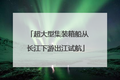 超大型集装箱船从长江下游出江试航