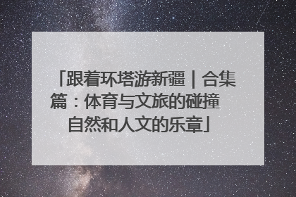 跟着环塔游新疆｜合集篇：体育与文旅的碰撞 自然和人文的乐章