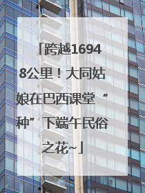 跨越16948公里！大同姑娘在巴西课堂“种”下端午民俗之花~