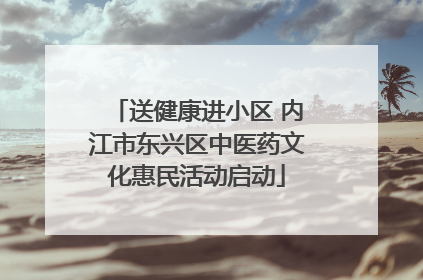 送健康进小区 内江市东兴区中医药文化惠民活动启动