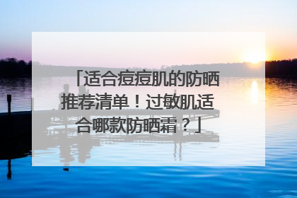 适合痘痘肌的防晒推荐清单！过敏肌适合哪款防晒霜？