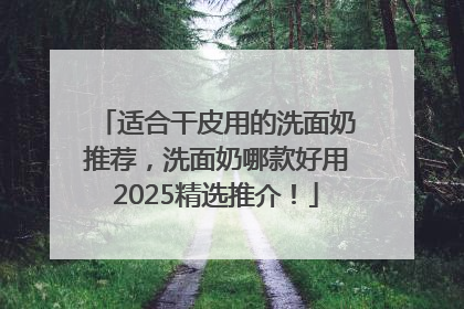 适合干皮用的洗面奶推荐，洗面奶哪款好用2025精选推介！