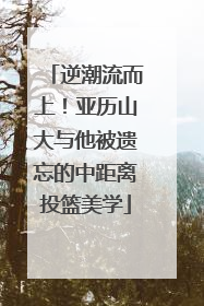 逆潮流而上！亚历山大与他被遗忘的中距离投篮美学