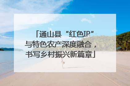 通山县“红色IP”与特色农产深度融合，书写乡村振兴新篇章