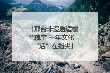 邢台非遗邂逅楼兰瑰宝 千年文化“活”在指尖