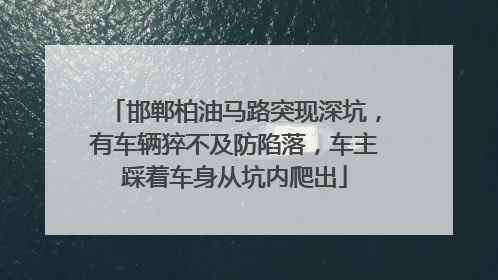 邯郸柏油马路突现深坑，有车辆猝不及防陷落，车主踩着车身从坑内爬出