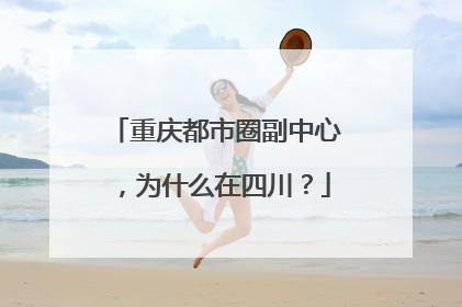 重庆都市圈副中心，为什么在四川？