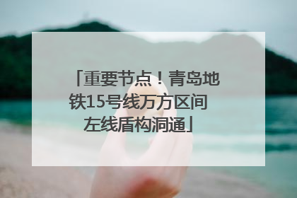 重要节点！青岛地铁15号线万方区间左线盾构洞通