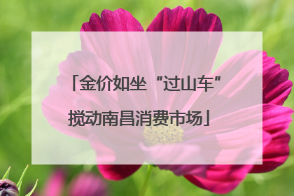 金价如坐“过山车” 搅动南昌消费市场