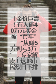 金价巨震！有人砸40万元买金被“套牢”，“从赚5万到亏3万”，专家解读！这地市民烈日下排队百米抢购黄金，“每克只要600多元”