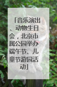 音乐演出、动物生日会，北京市属公园举办端午节、儿童节游园活动