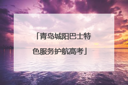 青岛城阳巴士特色服务护航高考