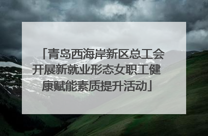 青岛西海岸新区总工会开展新就业形态女职工健康赋能素质提升活动