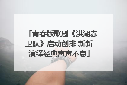 青春版歌剧《洪湖赤卫队》启动创排 新新演绎经典声声不息