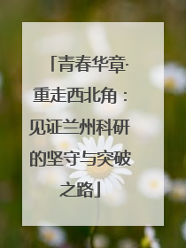 青春华章·重走西北角：见证兰州科研的坚守与突破之路