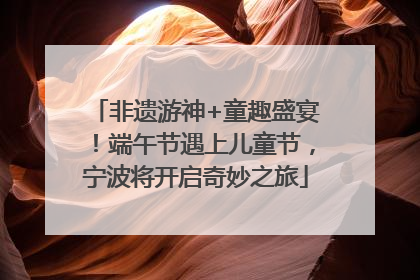 非遗游神+童趣盛宴！端午节遇上儿童节，宁波将开启奇妙之旅