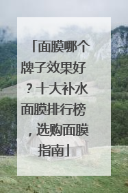 面膜哪个牌子效果好？十大补水面膜排行榜，选购面膜指南