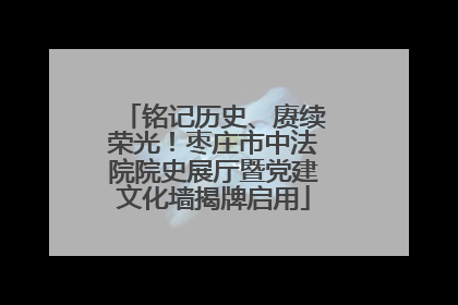 铭记历史、赓续荣光！枣庄市中法院院史展厅暨党建文化墙揭牌启用