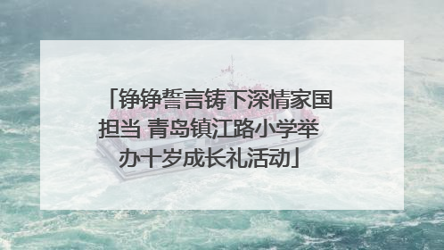 铮铮誓言铸下深情家国担当 青岛镇江路小学举办十岁成长礼活动