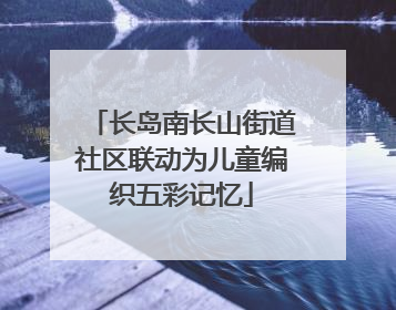 长岛南长山街道社区联动为儿童编织五彩记忆