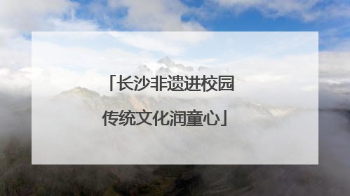 长沙非遗进校园 传统文化润童心