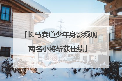 长马赛道少年身影频现 两名小将斩获佳绩