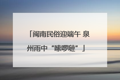 闽南民俗迎端午 泉州雨中“嗦啰嗹”