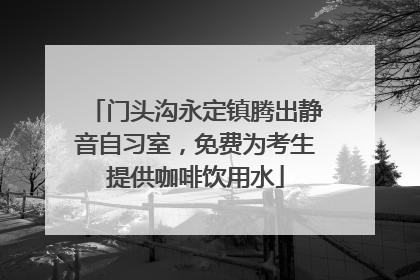 门头沟永定镇腾出静音自习室，免费为考生提供咖啡饮用水