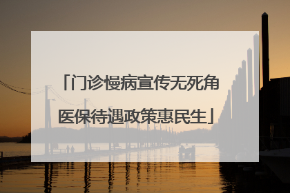 门诊慢病宣传无死角 医保待遇政策惠民生