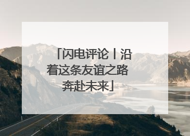 闪电评论丨沿着这条友谊之路奔赴未来