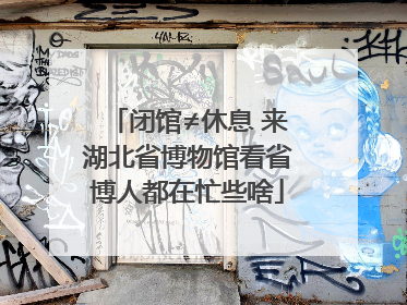 闭馆≠休息 来湖北省博物馆看省博人都在忙些啥