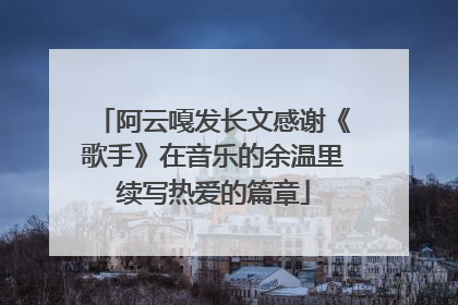 阿云嘎发长文感谢《歌手》在音乐的余温里续写热爱的篇章