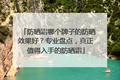 防晒霜哪个牌子的防晒效果好？专业盘点，真正值得入手的防晒霜