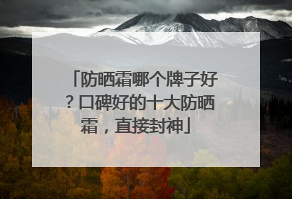 防晒霜哪个牌子好？口碑好的十大防晒霜，直接封神
