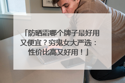防晒霜哪个牌子最好用又便宜？穷鬼女大严选：性价比高又好用！