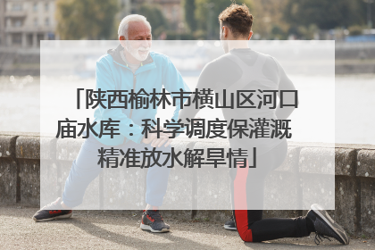 陕西榆林市横山区河口庙水库：科学调度保灌溉 精准放水解旱情