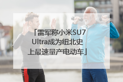 雷军称小米SU7 Ultra成为纽北史上最速量产电动车