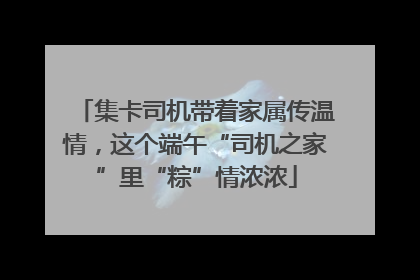 集卡司机带着家属传温情，这个端午“司机之家”里“粽”情浓浓