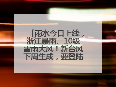 雨水今日上线，浙江暴雨、10级雷雨大风！新台风下周生成，要登陆浙江？