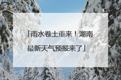 雨水卷土重来！湖南最新天气预报来了