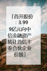 首开股份：3.999亿元向中信金融资产转让首信丰泰合伙企业份额