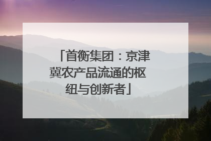 首衡集团：京津冀农产品流通的枢纽与创新者