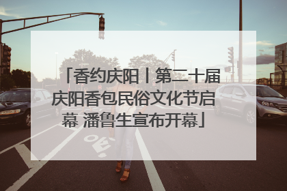 香约庆阳丨第二十届庆阳香包民俗文化节启幕 潘鲁生宣布开幕
